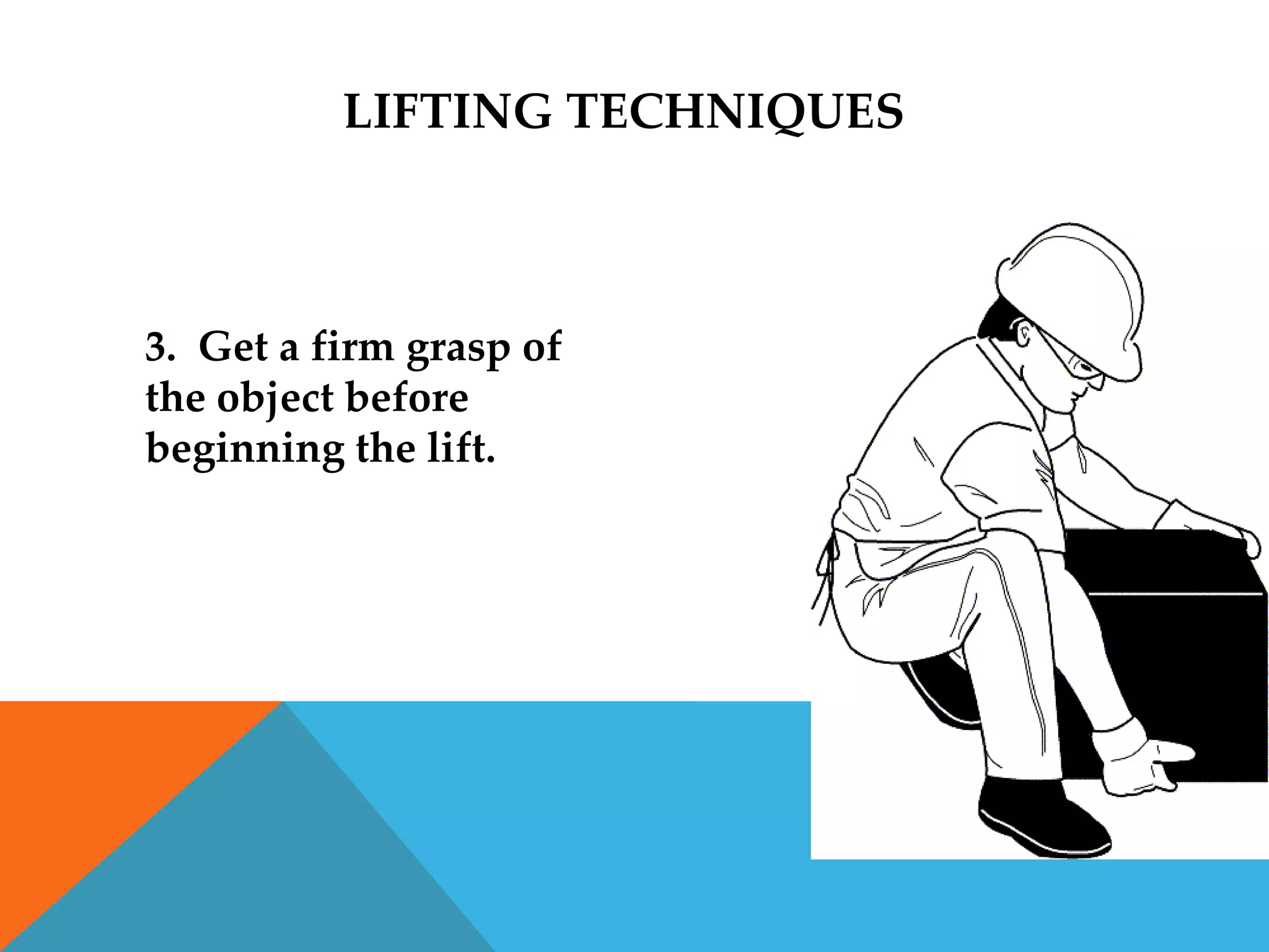 LIFTING TECHNIQUES



3. Get a firm grasp of
the object before
beginning the lift.
 