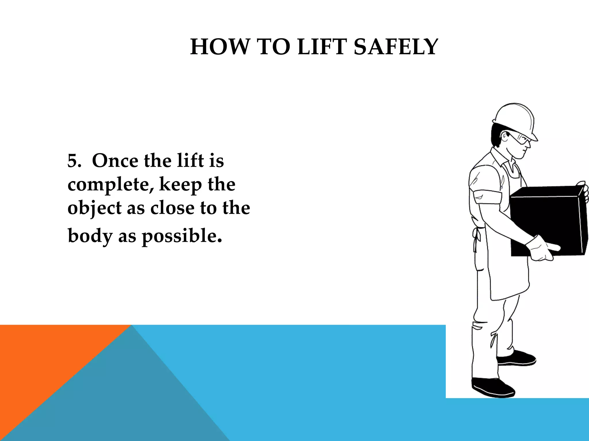 HOW TO LIFT SAFELY



5. Once the lift is
complete, keep the
object as close to the
body as possible.
 