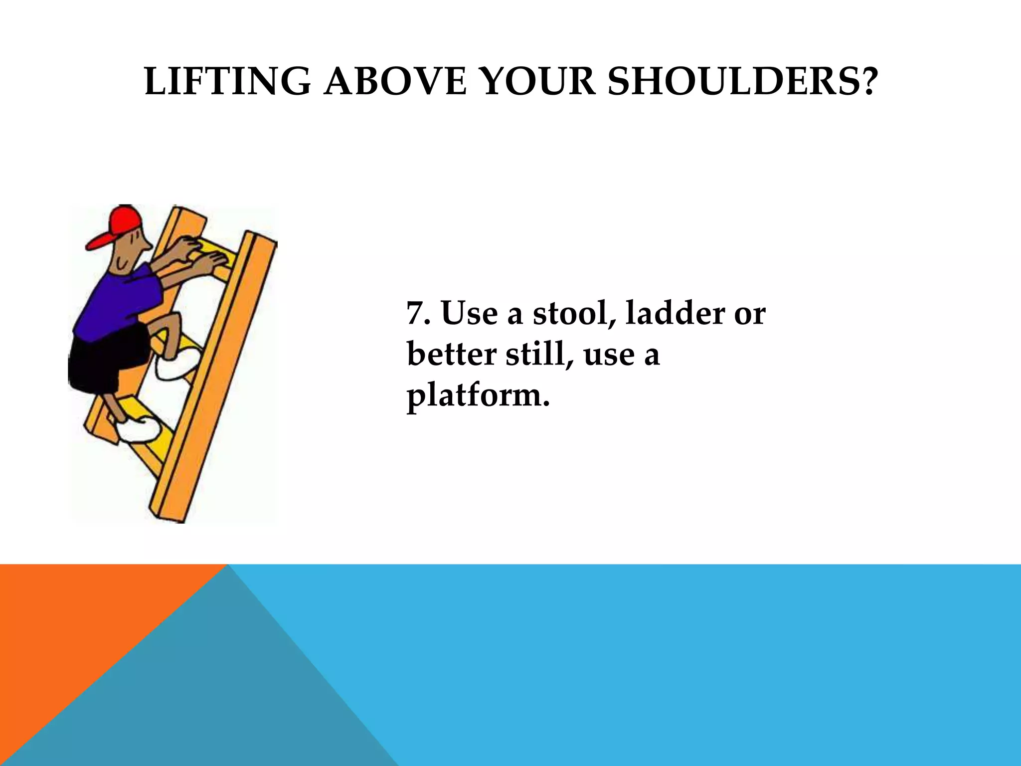 LIFTING ABOVE YOUR SHOULDERS?




          7. Use a stool, ladder or
          better still, use a
          platform.
 