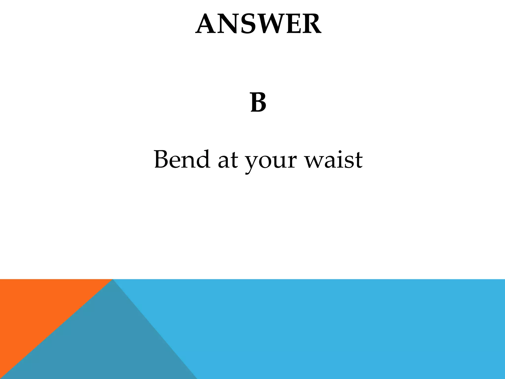 ANSWER

        B
Bend at your waist
 