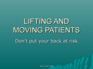Barry Kidd 2010Barry Kidd 2010 11
LIFTING ANDLIFTING AND
MOVING PATIENTSMOVING PATIENTS
Don’t put your back at riskDon’t put your back at risk
 