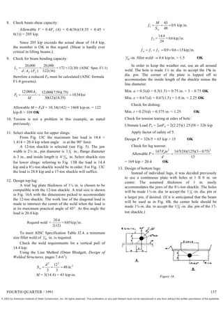 8. Check beam shear capacity:
Allowable V = 0.4Fy (A) = 0.4(36)(18.35 × 0.45 +
6(1)) = 205 kip.
Since 205 kip exceeds the actual shear of 14.4 kip,
the member is OK in this regard. (Shear is hardly ever
critical in lifting beams.)
9. Check for beam bending capacity:
L
d A F
c
f y
   
20 000 20 000
322 36
172 12 30
,
( )
,
. ( )
( ) )
(AISC Spec. F1.1
therefore a reduced Fb must be calculated (AISC formula
F1-8 governs).
F
A
ld
b
f
  
12 000 12 000 759 75
30 12 18 35
10 34
, , ( . )(. )
( )( . )
. ksi
Allowable M = FbS = 10.34(142) = 1468 kip-in. = 122
kip-ft > 108 OK
10. Torsion is not a problem in this example, as stated
previously.
11. Select shackle size for upper slings:
From Fig. 13C the maximum line load is 14.4 ×
1.414 = 20.4 kip when angle is at the 90° limit.
A 12-ton shackle is selected (see Fig. 5). The jaw
width is 2¼ in., pin diameter is 1 3
8 in., flange diameter
is 3 in., and inside length is 411
16 in. Select shackle size
for lower slings: referring to Fig. 13B the load is 14.4
kip and a 8½-ton shackle would be in order. For Fig. 13C
the load is 28.8 kip and a 17-ton shackle will suffice.
12. Design top lug:
A trial lug plate thickness of 1¼ in. is chosen to be
compatible with the 12-ton shackle. A trial size is shown
in Fig. 16A with the dimensions picked to accommodate
the 12-ton shackle. The work line of the diagonal load is
made to intersect the center of the weld when the load is
at its maximum practical angle of 45°. At this angle the
load is 20.4 kip.
Requird weld kip in.
 
20 4
2 12
085
.
( )
.
To meet AISC Specification Table J2.4, a minimum
size fillet weld of 5
16 in. is required.
Check the weld requirements for a vertical pull of
14.4 kip:
Using the Line Method (Omer Blodgett, Design of
Welded Structures, pages 7.4-62
).
S
d
w   
2 2
3
12
3
48in.2
M = 3(14.4) = 43 kip-in.
f
M
Sw
1
43
48
0 9
   . kip.in.
f2
14 4
24
0 6
 
.
. kip in.
f f f
w     
1 2 0 9 0 6 15
. . . kip in.
5
16 -in. fillet weld  4.6 kip/in. > 1.5 OK
In order to keep the weather out, use an all around
weld. The hole is made 1½ in. dia. to accept the 1 in.
dia. pin. The corner of the plate is lopped off to
accommodate the inside length of the shackle minus the
line diameter.
Min. a = 0.5(d) = 0.5(1.5) = 0.75 in. < 3 – 0.75 OK
Min. e = 0.67(d) = 0.67(1.5) = 1.0 in. < 2.25 OK
Check for dishing:
Min. t = 0.25(d) = 0.375 in. < 1.25 OK
Check for tension tearing at sides of hole:
Ultimate Load Pu = 2atFu = 2(2.25)(1.25)58 = 326 kip
Apply factor of safety of 5.
Design P = 326/5 = 65 kip > 15 OK
Check for lug tearout:
Allowable P
F te
d
b
 

167 167 24 125 3 0 75
15
2 2
. . ( )( . )( . )
.
= 169 kip > 20.4 OK
13. Design of bottom lugs:
Instead of individual lugs, it was decided previously
to use a continuous plate with holes at 1 ft 0 in. on
center. The assumed thickness of 1 in. easily
accommodates the jaws of the 8½-ton shackle. The holes
will be made 1½-in. dia. to accept the 1 1
8 -in. dia. pin or
a larger pin, if desired. (If it is anticipated that the beam
will be used as in Fig. 4B, the center hole should be
made 1¾-in. dia. to accept the 15
8 -in. dia. pin of the 17-
ton shackle.)
Figure 16.
FOURTH QUARTER / 1991 157
© 2003 by American Institute of Steel Construction, Inc. All rights reserved. This publication or any part thereof must not be reproduced in any form without the written permission of the publisher.
 