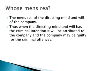 



The mens rea of the directing mind and will
of the company.
Thus when the directing mind and will has
the criminal i...
