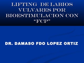 LIFTING DE LABIOS
    VULVARES POR
BIOESTIMULACION CON
        “FCP”



DR. DAMASO FDO LOPEZ ORTIZ
 