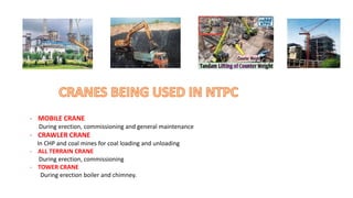 - MOBILE CRANE
During erection, commissioning and general maintenance
- CRAWLER CRANE
In CHP and coal mines for coal loading and unloading
- ALL TERRAIN CRANE
During erection, commissioning
- TOWER CRANE
During erection boiler and chimney.
 