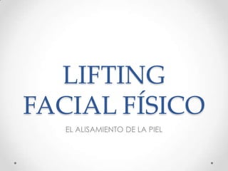 LIFTING
FACIAL FÍSICO
   EL ALISAMIENTO DE LA PIEL
 