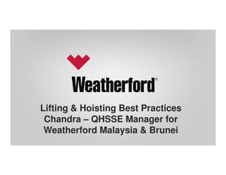 Lifting & Hoisting Best Practices 
Chandra – QHSSE Manager for 
Weatherford Malaysia & Brunei 
 