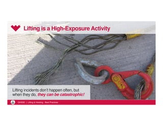 Lifting is a High-Exposure Activity 
Lifting incidents don’t happen often, but 
when they do, they can be catastrophic! 
QHSSE | Lifting  Hoisting - Best Practices 
 