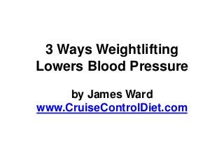 3 Ways Weightlifting
Lowers Blood Pressure

     by James Ward
www.CruiseControlDiet.com
 