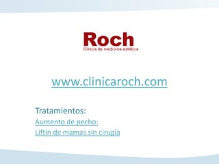 www.clinicaroch.com

Tratamientos:
Aumento de pecho:
Liftin de mamas sin cirugía
 