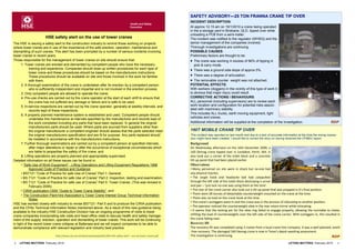 SAFETY ADVISORY—25 TON FRANNA CRANE TIP OVER
                                                                                                                        INCIDENT DESCRIPTION:
                                                                                                                        At approx 12.15 am on 19/1/2010 a crane being operated
                                                                                                                        in the a storage yard in Brisbane, QLD, tipped over while
                                                                                                                        unloading a PCB from a semi-trailer.
                      HSE safety alert on the use of tower cranes                                                       The incident was notified to the regulator (WHSQ) and the
The HSE is issuing a safety alert to the construction industry to remind those working on projects                      senior management of the companies involved.
where tower cranes are in use of the importance of the safe erection, operation, maintenance and                        Thorough investigations are continuing.
dismantling of such cranes. This alert has been prompted by a number of serious incidents involving                     POSSIBLE CAUSES:
tower cranes in recent years.                                                                                           Preliminary factors are thought to be:
Those responsible for the management of tower cranes on site should ensure that:                                         The crane was working in excess of 66% of tipping in
      1. Tower cranes are erected and dismantled by competent people who have the necessary                               pick & carry mode.
             training and experience. Companies should draw up written procedures for each type of                       There was a ground side slope of approx 5%.
             tower crane and these procedures should be based on the manufacturers instructions.
             These procedures should be available on site and those involved in the work be familiar                     There was a degree of articulation.
             with them;                                                                                                  The removable counter weight was not attached.
      2. A thorough examination of the crane is undertaken after its erection by a competent person                     POTENTIAL EFFECTS:
             who is sufficiently independent and impartial and is not involved in the erection process;                 With workers (doggers) in the vicinity of this type of work it
      3. Only competent people are allowed to operate the crane;                                                        is obvious that major injury could result.
      4. Pre-use checks are carried out by the crane operator at the start of each shift to ensure that                 CORRECTIVE ACTIONS / BEHAVIOURS:
             the crane has not suffered any damage or failure and is safe to be used;                                   ALL personnel (including supervisors) are to review each
      5. In-service inspections are carried out by the crane operator, generally at weekly intervals, and               work location and configuration for potential risks associ-
             records kept of these inspections;                                                                         ated with machinery stability.
      6. A properly planned maintenance system is established and used. Competent people should                         This includes ALL trucks, earth moving equipment, light
             undertake this maintenance at intervals specified by the manufacturer and records kept of
                                                                                                                        vehicles and cranes.
             the work completed including any parts that have been replaced. In general the original                    Additional information will be supplied at the completion of the investigation.                            RDP
             manufacturers parts should be used. Where parts are sourced from suppliers other than
             the original manufacturer a competent engineer should assess that the parts selected meet                  160T MOBILE CRANE TIP OVER
             the original manufacturers specification and are fit for purpose. Any parts replaced should                This incident was reported on last month and due to a lack of accurate information at the time the wrong impres-
             be installed in accordance with the manufacturers instructions;                                            sion might have been created. I would like to correct the story on having received the CFMEU report.
      7. Further thorough examinations are carried out by a competent person at specified intervals,                    Background
             after major alterations or repair or after the occurrence of exceptional circumstances which               On Wednesday afternoon on the 16th December 2009, a
             are liable to jeopardise the safety of the crane; and                                                      160 Demag crane tipped over in Jundakot, Perth, WA. It
      8. Lifting operations are properly planned and appropriately supervised.                                          also took out a corner of the toilet block and a concrete
Detailed information on all these issues can be found in:                                                               tilt‐up panel that had been placed earlier.
      • ―Safe Use of Work Equipment‖ - Lifting Operations and Lifting Equipment Regulations 1998                        Observations
             Approved Code of Practice and Guidance;                                                                    • Many personnel on site were in shock but no‐one had
      • BS7121 “Code of Practice for safe Use of Cranes” Part 1: General;                                               any physical injuries.
      • BS 7121 “Code of Practice for safe Use of Cranes” Part 2: Inspection, testing and examination;                  • The single hook and headache ball had catapulted
      • BS 7121 “Code of Practice for safe use of Cranes” Part 5: Tower Cranes. (This was revised in                    through the left side of the toilet block destroying a urinal
             February 2006);                                                                                            and pan – ‘just luck no‐one was using them at the time’.
      • CIRIA publication C654 ―Guide to Tower Crane Stability‖; and                                                    • The rear of the crane carrier also took out a tilt‐up panel that was propped in it’s final position.
      • The Construction Plant-hire Association‘s Tower Crane Interest Group Technical Information                      • There were 28 tonnes of detachable counterweight mounted on the crane at the time.
             Notes.                                                                                                     • There was no load on the crane hook at the time.
                                                                                                                        • The crane’s outriggers were in and the crane was in the process of relocating to another position.
HSE has worked closely with industry to revise BS7121- Part 5 and to produce the CIRIA publication
                                                                                                                        • The operator noticed the counterweight slew in the rear‐vision mirror while relocating.
and the CPAs Technical Information Notes mentioned above. As a result of this new guidance being
available to the industry HSE Construction Division has an ongoing programme of visits to tower                         • It seems that the locking pin for the slew ring failed to engage properly, allowing the turntable to rotate,
crane companies incorporating site visits and head office visits to discuss health and safety manage-                   shifting the load of counterweights over the left side of the crane carrier. With outriggers in, this resulted in
ment of the supply, erection, operation and dismantling of tower cranes. This work will be continuing                   the crane falling over.
in light of the recent tower crane collapse at Battersea and we will expect companies to be able to                     Recovery lift
demonstrate compliance with relevant legislation and industry best practice                                             The recovery lift was completed using 3 cranes from a local crane hire company. It was a well planned, event
                                                                                                                        ‐free recovery. The damaged 160 Demag crane is now in Terex’s depot awaiting assessment.
                             http://www.cpa.uk.net/data/uploads/public/269-HSE-safety-alert---use-of-tower-cranes.pdf   The investigation is continuing.                                                                           RDP
8   LIFTING MATTERS February 2010                                                                                                                                                                  LIFTING MATTERS February 2010           5
 