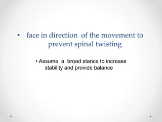 • face in direction of the movement to
prevent spinal twisting
• Assume a broad stance to increase
stability and provide balance
 