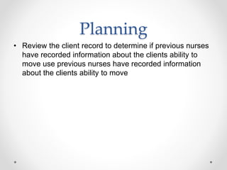Planning
• Review the client record to determine if previous nurses
have recorded information about the clients ability to
move use previous nurses have recorded information
about the clients ability to move
 