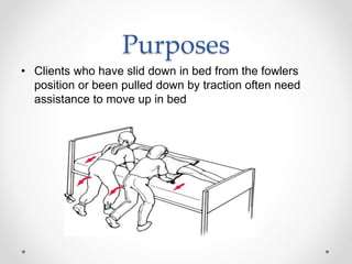 Purposes
• Clients who have slid down in bed from the fowlers
position or been pulled down by traction often need
assistance to move up in bed
 