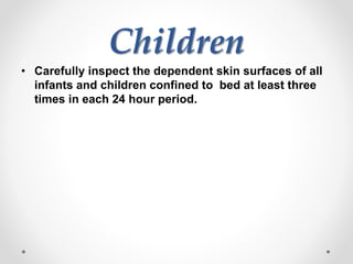 Children
• Carefully inspect the dependent skin surfaces of all
infants and children confined to bed at least three
times in each 24 hour period.
 