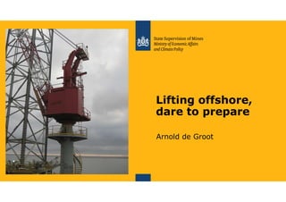 Lifting offshore,
dare to prepare
Arnold de Groot
 