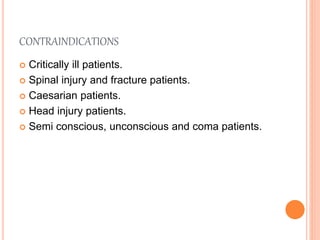 CONTRAINDICATIONS
 Critically ill patients.
 Spinal injury and fracture patients.
 Caesarian patients.
 Head injury patients.
 Semi conscious, unconscious and coma patients.
 