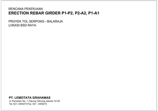 RENCANA PEKERJAAN
ERECTION REBAR GIRDER P1-P2, P2-A2, P1-A1
PROYEK TOL SERPONG - BALARAJA
LOKASI BSD RAYA
PT. LEMOTATA GRAHAMAS
Jl. Pemadam No. 1 Cakung Cilincing Jakarta 14130
Tel. 021- 4400273 Fax. 021 - 4400272
 