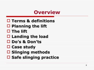 Overview Terms & definitions  Planning the lift The lift Landing the load Do’s & Don’ts Case study Slinging methods Safe slinging practice 