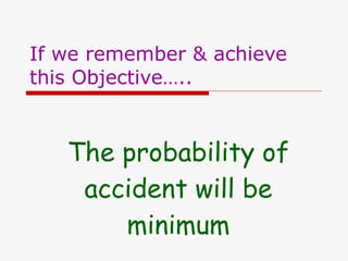 If we remember & achieve this Objective…..  The probability of accident will be minimum 