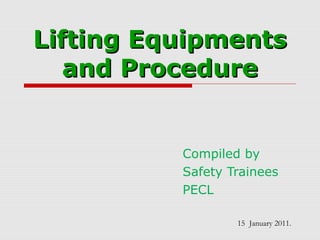 Lifting EquipmentsLifting Equipments
and Procedureand Procedure
15 January 2011.
Compiled by
Safety Trainees
PECL
 