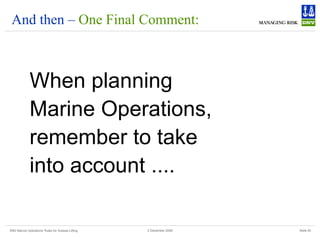 DNV Marine Operations' Rules for Subsea Lifting Slide 45
2 December 2008
And then – One Final Comment:
When planning
Marine Operations,
remember to take
into account ....
 