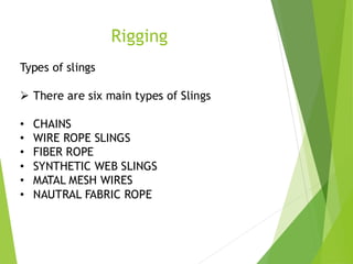 1
9
Rigging
Types of slings
➢ There are six main types of Slings
• CHAINS
• WIRE ROPE SLINGS
• FIBER ROPE
• SYNTHETIC WEB SLINGS
• MATAL MESH WIRES
• NAUTRAL FABRIC ROPE
 