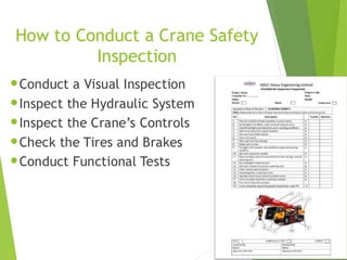 8
How to Conduct a Crane Safety
Inspection
•Conduct a Visual Inspection
•Inspect the Hydraulic System
•Inspect the Crane’s Controls
•Check the Tires and Brakes
•Conduct Functional Tests
 