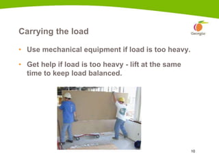 10
Carrying the load
• Use mechanical equipment if load is too heavy.
• Get help if load is too heavy - lift at the same
time to keep load balanced.
6c
 
