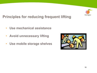 18
Principles for reducing frequent lifting
• Use mechanical assistance
• Avoid unnecessary lifting
• Use mobile storage shelves
 