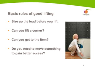 5
Basic rules of good lifting
• Size up the load before you lift.
• Can you lift a corner?
• Can you get to the item?
• Do you need to move something
to gain better access?
1a
 
