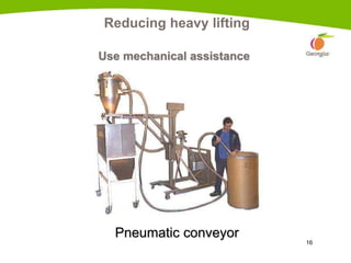 16
Reducing heavy lifting
Use mechanical assistance
Pneumatic conveyor
 