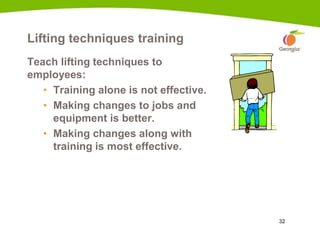 32
Lifting techniques training
Teach lifting techniques to
employees:
• Training alone is not effective.
• Making changes to jobs and
equipment is better.
• Making changes along with
training is most effective.
 