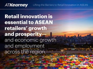 Retail innovation is
essential to ASEAN
retailers’ growth
and prosperity—
and economic growth
and employment
across the region.
Lifting the Barriers to Retail Innovation in ASEAN
 