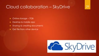 Cloud collaboration – SkyDrive      29


    Online storage – 7GB
    Desktop & mobile app
    Sharing & creating documents
    Get file from other device
 