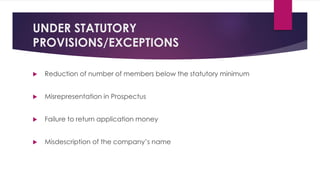 UNDER STATUTORY
PROVISIONS/EXCEPTIONS
 Reduction of number of members below the statutory minimum
 Misrepresentation in Prospectus
 Failure to return application money
 Misdescription of the company’s name
 