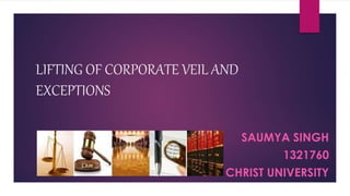 LIFTING OF CORPORATE VEIL AND
EXCEPTIONS
SAUMYA SINGH
1321760
CHRIST UNIVERSITY
 