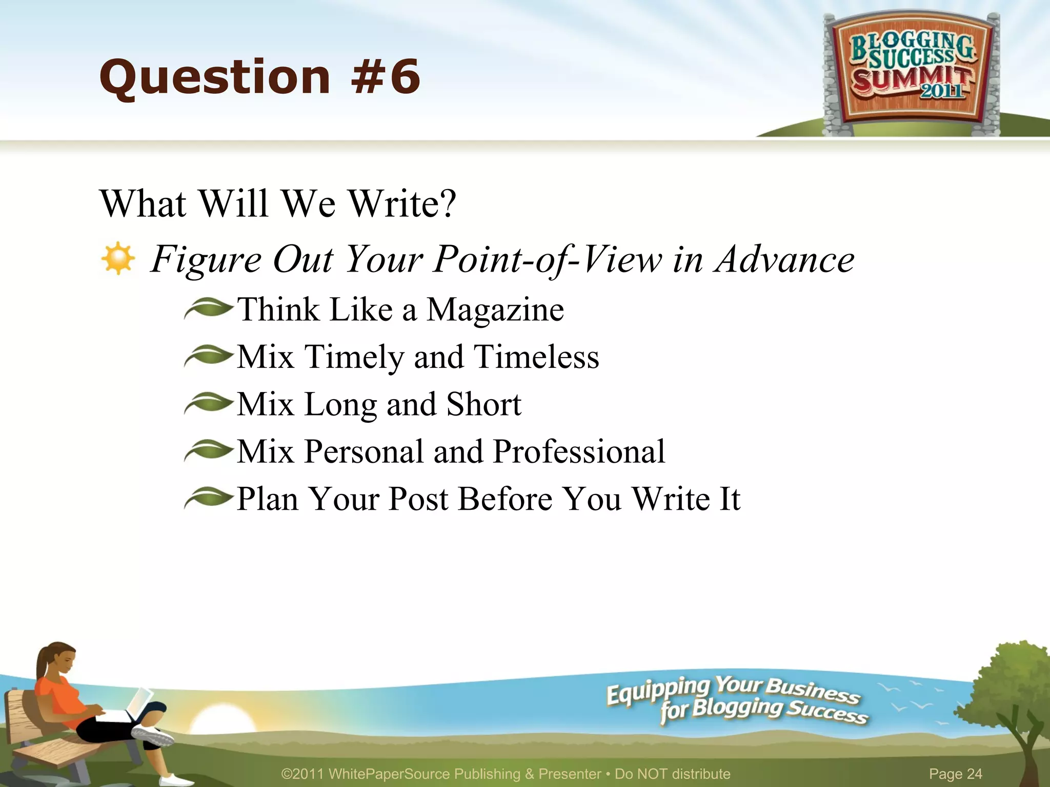 Question #6 What Will We Write? Figure Out Your Point-of-View in Advance Think Like a Magazine Mix Timely and Timeless Mix Long and Short Mix Personal and Professional Plan Your Post Before You Write It 