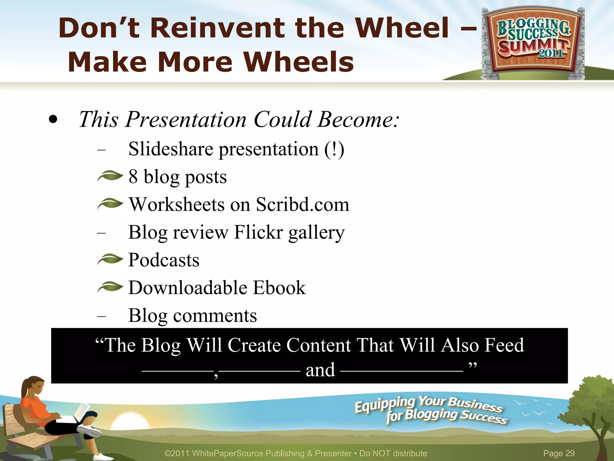 Don’t Reinvent the Wheel –  Make More Wheels This Presentation Could Become: Slideshare presentation (!) 8 blog posts Worksheets on Scribd.com Blog review Flickr gallery Podcasts Downloadable Ebook Blog comments LinkedIn answers, Quora answers “ The Blog Will Create Content That Will Also Feed –––––––,–––––––– and –––––––––––– ” 