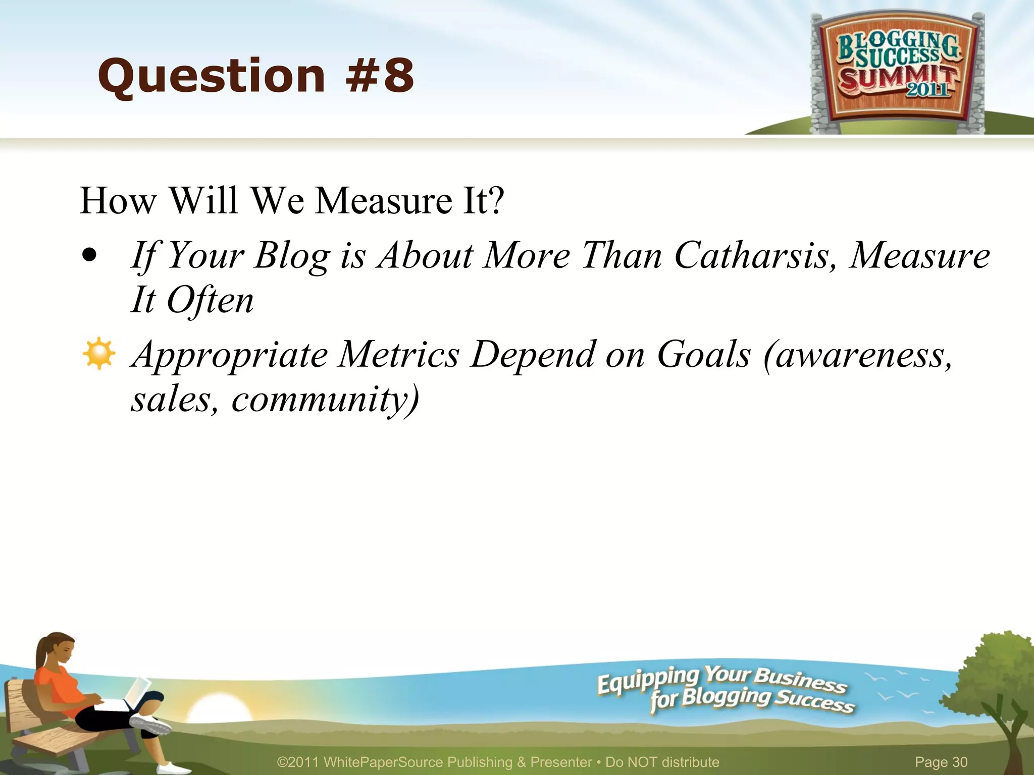 Question #8 How Will We Measure It? If Your Blog is About More Than Catharsis, Measure It Often Appropriate Metrics Depend on Goals (awareness, sales, community) 