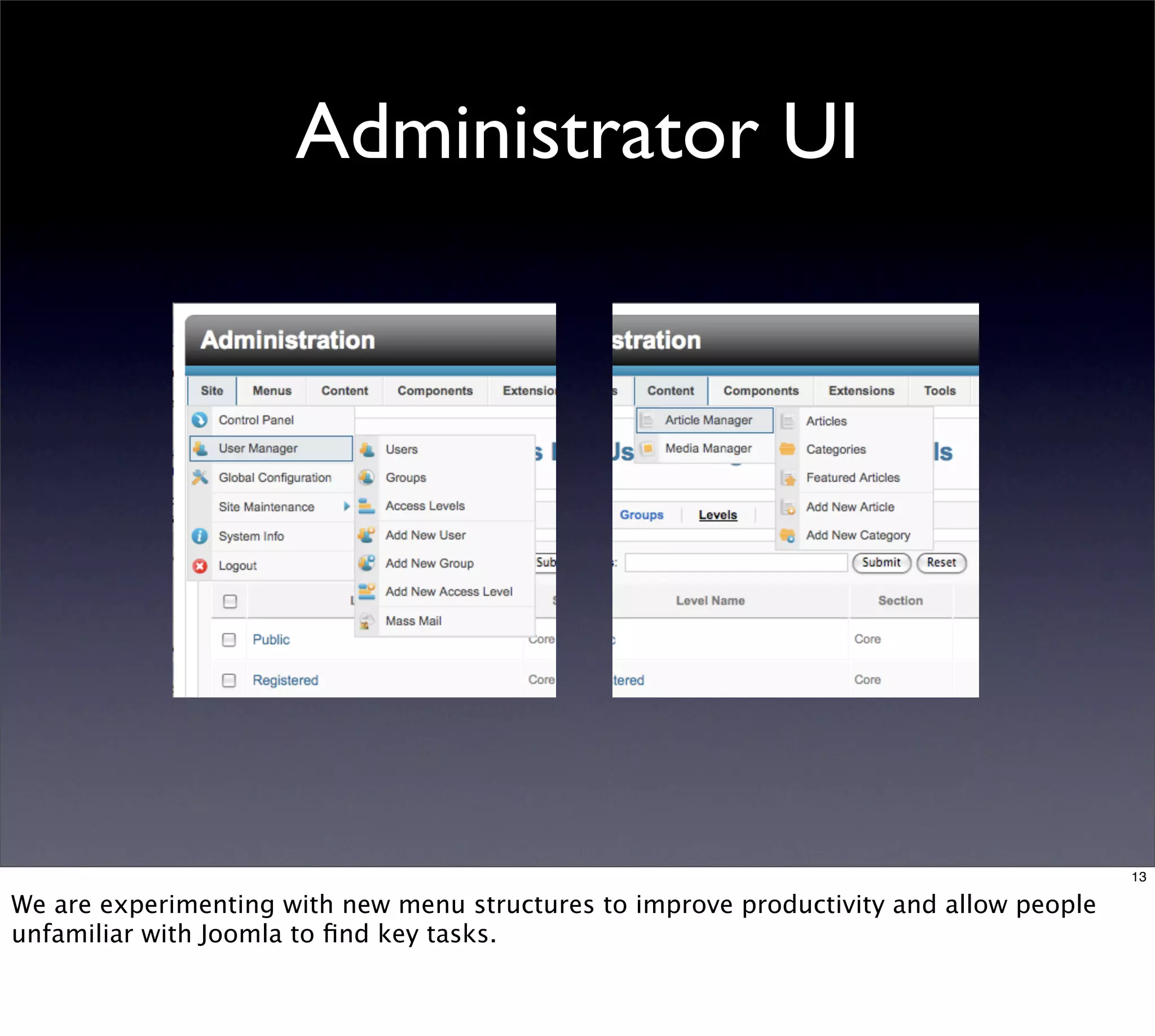 Administrator UI




                                                                                         13

We are experimenting with new menu structures to improve productivity and allow people
unfamiliar with Joomla to ﬁnd key tasks.
 
