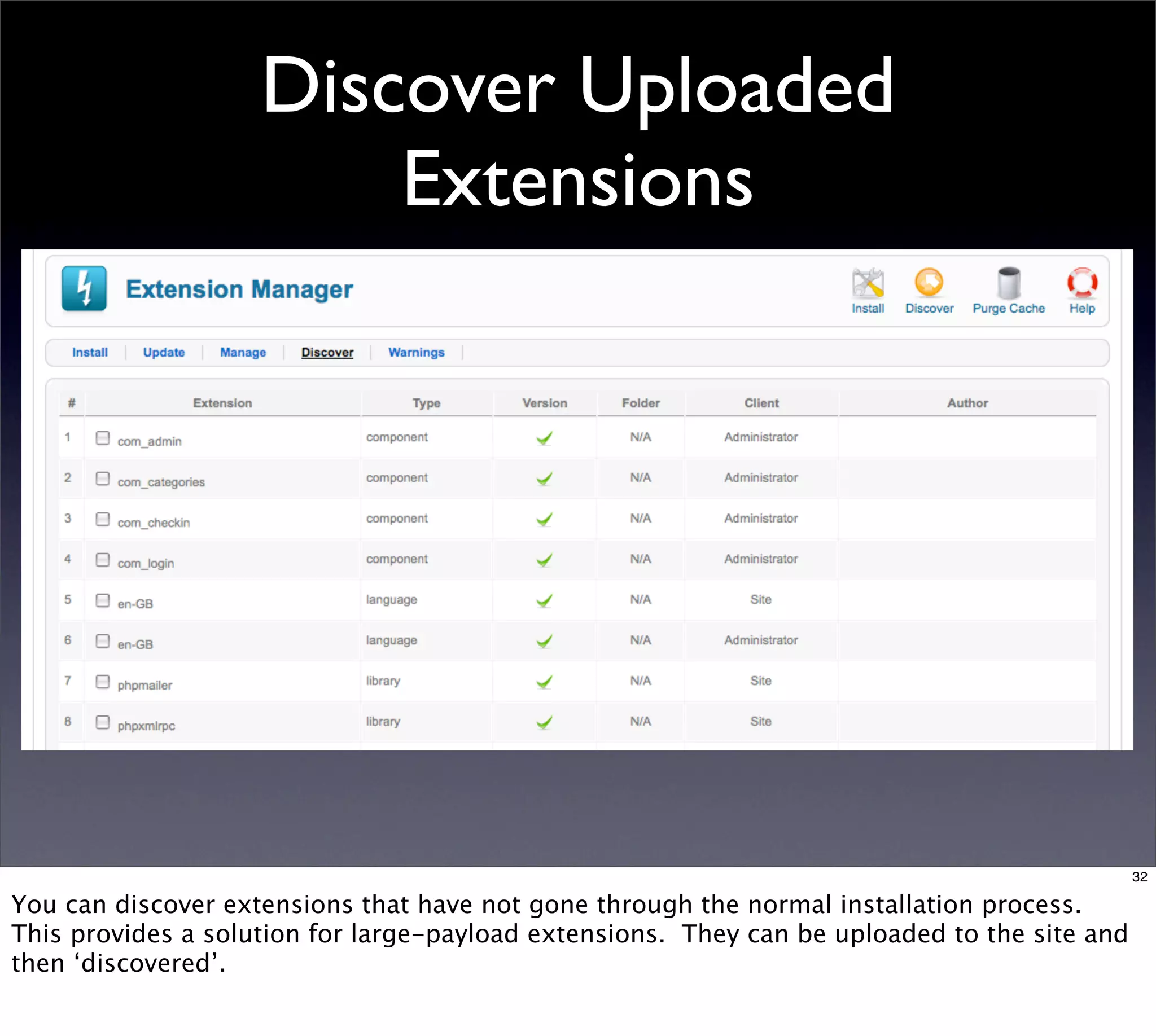 Discover Uploaded
                        Extensions




                                                                                              32

You can discover extensions that have not gone through the normal installation process.
This provides a solution for large-payload extensions. They can be uploaded to the site and
then ‘discovered’.
 