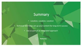 Summary
• Location, Location, Location
• Technical SEO helps set up your content for long term success
• Use as part of an integrated approach
 