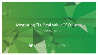 Measuring The Real Value Of Content
Chris Arnold & Brian Corcoran
 