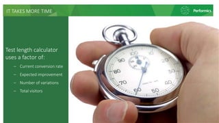 IT TAKES MORE TIME
Test length calculator
uses a factor of:
‒ Current conversion rate
‒ Expected improvement
‒ Number of variations
‒ Total visitors
 