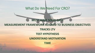 What Do We Need For CRO?
MUST HAVE SOLID DATA
MEASUREMENT FRAMEWORK ALIGNED TO BUSINESS OBJECTIVES
TRACKS LTV
TEST HYPOTHESIS
UNDERSTAND MOTIVATION
TIME
 