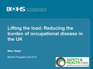 Lifting the load: Reducing the
burden of occupational disease in
the UK
Mike Slater
BOHS President 2014/15
 