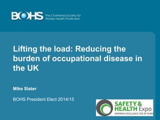 Lifting the load: Reducing the
burden of occupational disease in
the UK
Mike Slater
BOHS President Elect 2014/15
 