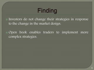  Investors do not change their strategies in response 
to the change in the market design. 
 Open book enables traders to implement more 
complex strategies. 
6 
 