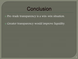  Pre-trade transparency is a win-win situation. 
 Greater transparency would improve liquidity. 
7 
